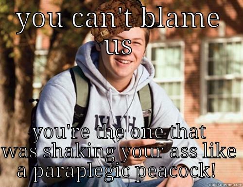 YOU CAN'T BLAME US YOU'RE THE ONE THAT WAS SHAKING YOUR ASS LIKE A PARAPLEGIC PEACOCK!  College Freshman