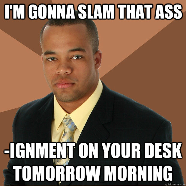 I'm gonna slam that ass -ignment on your desk tomorrow morning  Successful Black Man