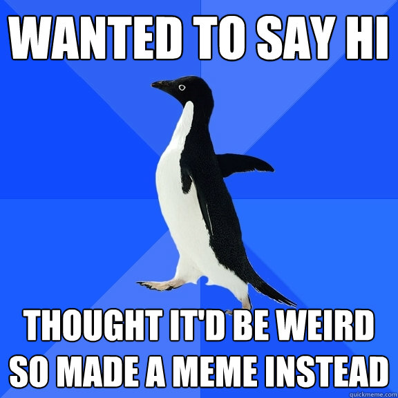 Wanted to say hi Thought it'd be weird so made a meme instead - Wanted to say hi Thought it'd be weird so made a meme instead  Socially Awkward Penguin