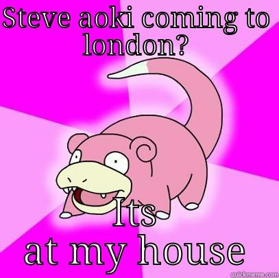 STEVE AOKI COMING TO LONDON? ITS AT MY HOUSE Slowpoke