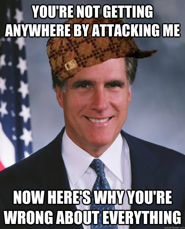 You're not getting anywhere by attacking me Now here's why you're wrong about everything   Scumbag Romney