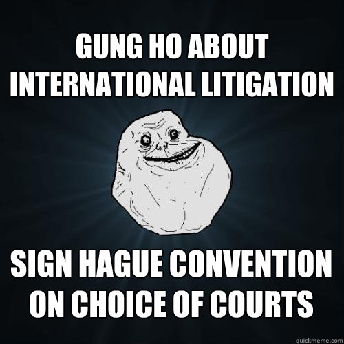 Gung ho about international litigation Sign Hague Convention on choice of courts  Forever Alone