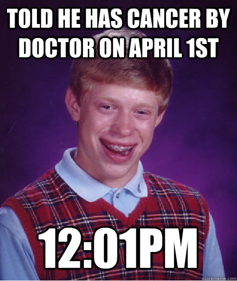 told he has cancer by doctor on April 1st 12:01pm  Bad Luck Brian