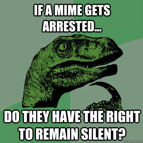 If a mime gets arrested... Do they have the right to remain silent? - If a mime gets arrested... Do they have the right to remain silent?  Philosoraptor