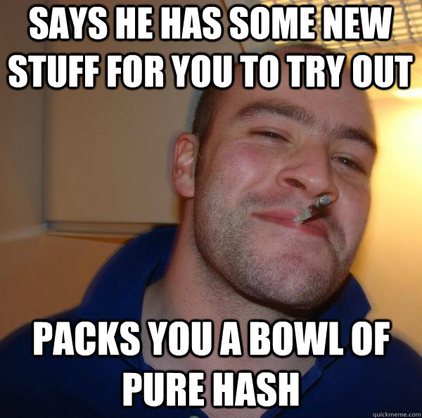 says he has some new stuff for you to try out packs you a bowl of pure hash - says he has some new stuff for you to try out packs you a bowl of pure hash  Misc