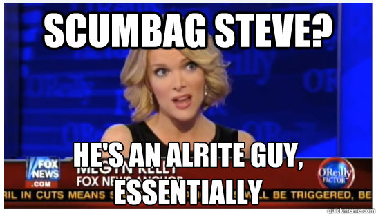 Scumbag Steve? He's an alrite guy, essentially  Euphemism Megyn Kelly