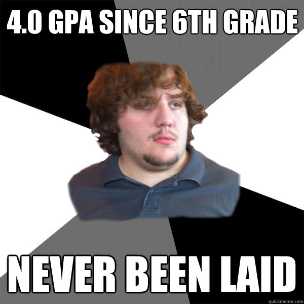 4.0 GPA since 6th grade never been laid  Family Tech Support Guy