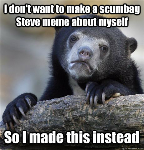 I don't want to make a scumbag Steve meme about myself So I made this instead  Confession Bear