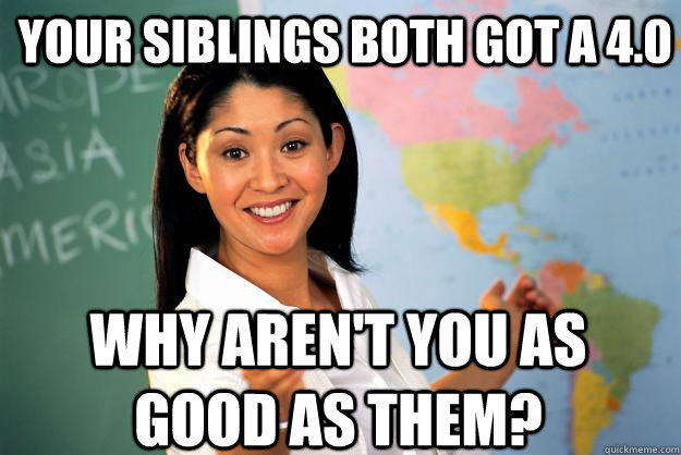 Your siblings both got a 4.0  why aren't you as good as them?  Unhelpful High School Teacher