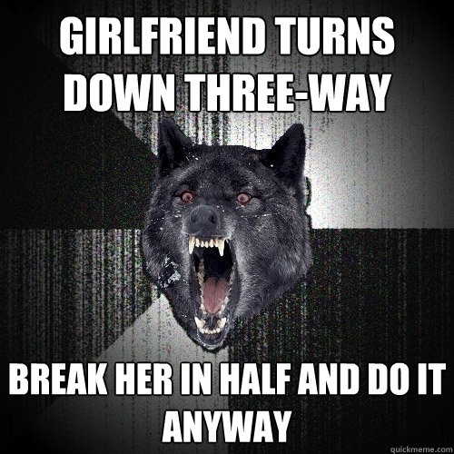 girlfriend turns down three-way break her in half and do it anyway  Insanity Wolf