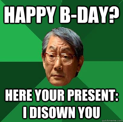 HAPPY B-DAY? HERE YOUR PRESENT: I DISOWN YOU  High Expectations Asian Father