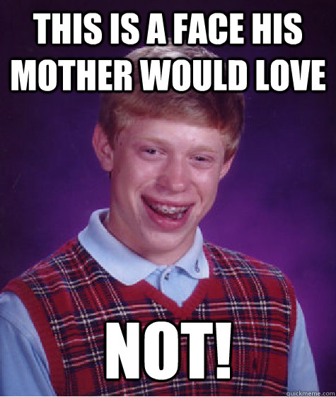 this is a face his mother would love NOT!  Bad Luck Brian