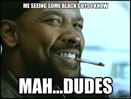 Me seeing some black guys i know MAH...DUDES  Mah Nigga Denzel