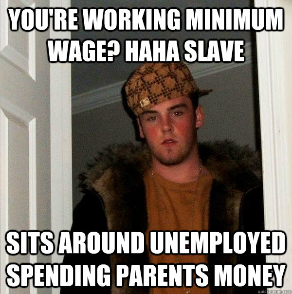 You're working minimum wage? haha slave Sits around unemployed spending parents money - You're working minimum wage? haha slave Sits around unemployed spending parents money  Scumbag Steve