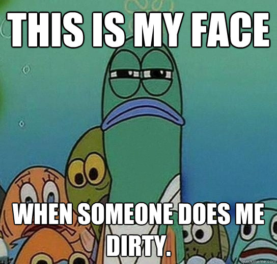 This is my face When someone does me dirty. - This is my face When someone does me dirty.  Serious fish SpongeBob