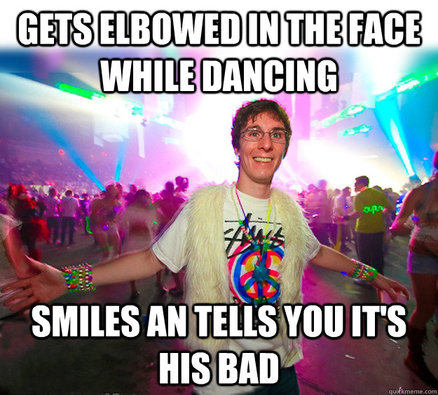 gets elbowed in the face while dancing smiles an tells you it's his bad  Good Guy Raver