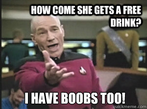 How come she gets a free drink? I have boobs too! - How come she gets a free drink? I have boobs too!  Annoyed Picard