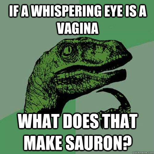 If a whispering eye is a Vagina What does that make sauron?  Philosoraptor