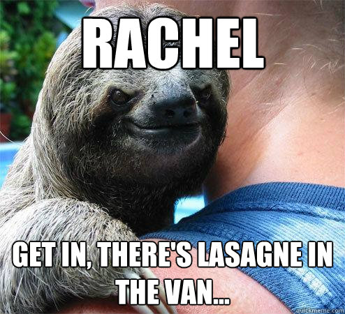 RACHEL GET IN, THERE'S LASAGNE IN THE VAN...
  Suspiciously Evil Sloth