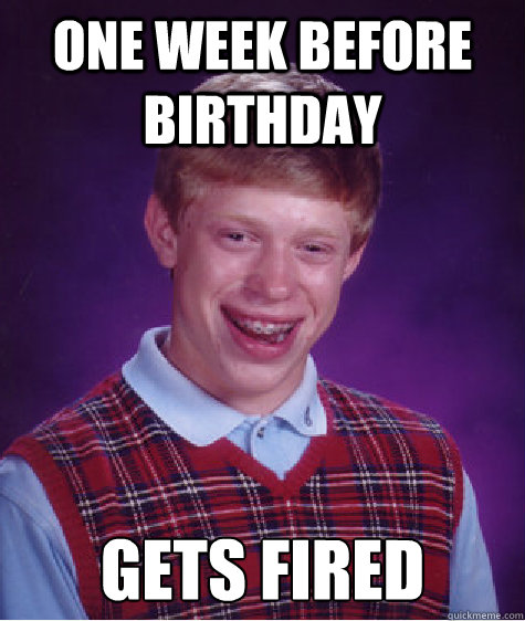 One week before birthday gets fired - One week before birthday gets fired  Bad Luck Brian