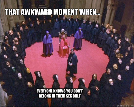 That awkward moment when...
 Everyone knows you don't belong in their sex cult - That awkward moment when...
 Everyone knows you don't belong in their sex cult  Eyes Wide Awkwaaaarrrddd