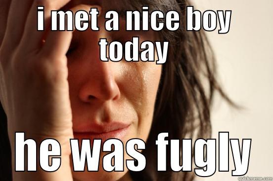 I MET A NICE BOY TODAY HE WAS FUGLY First World Problems