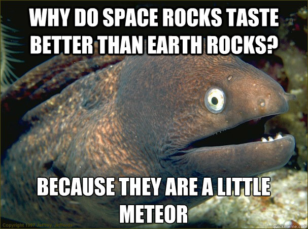 Why do space rocks taste better than Earth Rocks? Because they are a little meteor
 - Why do space rocks taste better than Earth Rocks? Because they are a little meteor
  Bad Joke Eel