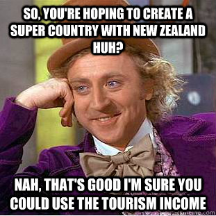 So, you're hoping to create a super country with new zealand huh? Nah, that's good i'm sure you could use the tourism income  Condescending Wonka