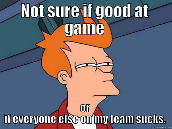 NOT SURE IF GOOD AT GAME OR IF EVERYONE ELSE ON MY TEAM SUCKS. Futurama Fry