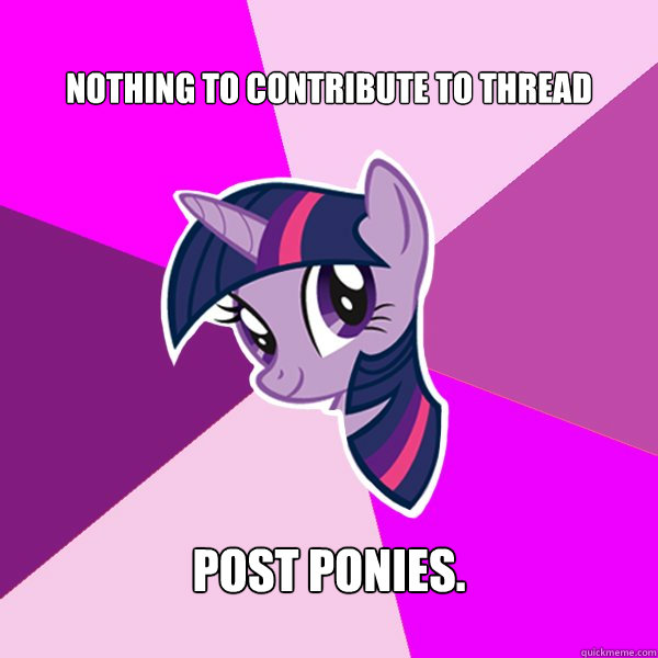 Nothing to contribute to thread Post ponies.  Twilight Sparkle