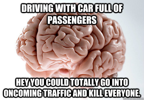 Driving with car full of passengers hey you could totally go into oncoming traffic and kill everyone.  Scumbag Brain