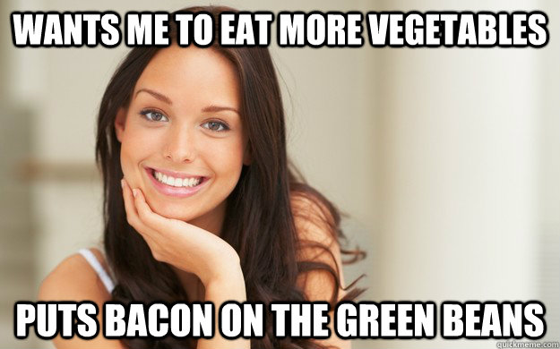 Wants me to eat more vegetables   puts bacon on the green beans  Good Girl Gina