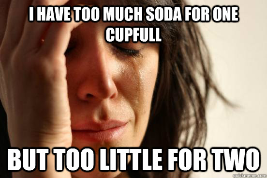 I have Too much soda for one cupfull But too little for two  First World Problems