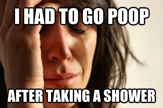 I HAD TO GO POOP AFTER TAKING A SHOWER  First World Problems