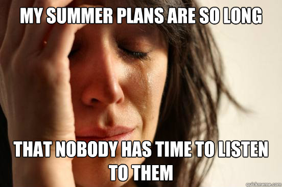 My summer plans are so long  that nobody has time to listen to them   First World Problems