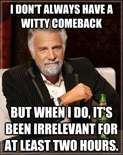 I don't always have a witty comeback But when I do, it's been irrelevant for at least two hours.  The Most Interesting Man In The World