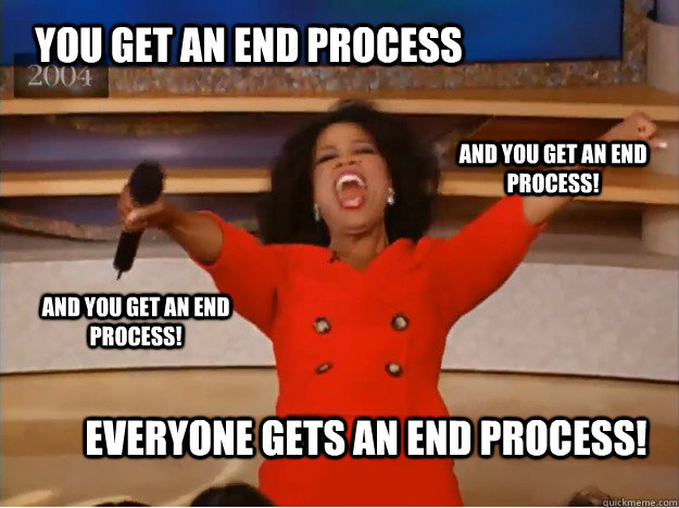 You get an end process everyone gets an end process! and you get an end process! and you get an end process!  oprah you get a car