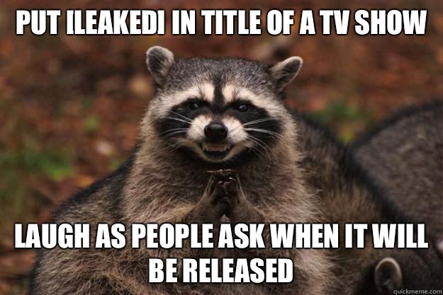 Put [LEAKED] In title of a tv show Laugh as people ask when it will be released - Put [LEAKED] In title of a tv show Laugh as people ask when it will be released  Evil Plotting Raccoon