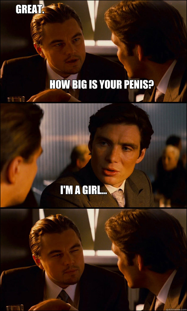 How big is your penis? I'm a girl... Great.  Inception