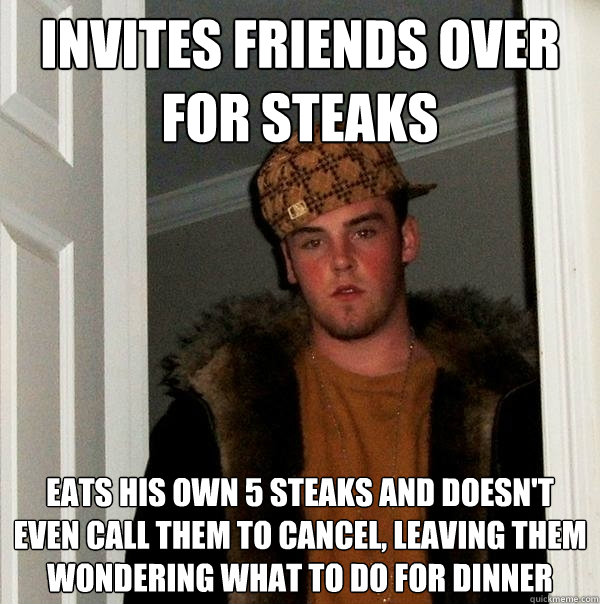 invites friends over for steaks eats his own 5 steaks and doesn't even call them to cancel, leaving them wondering what to do for dinner  Scumbag Steve