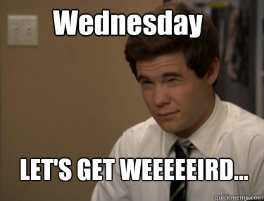 Wednesday LET'S GET WEEEEEIRD...  Adam workaholics