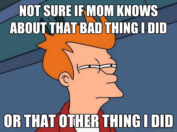 Not sure if mom knows about that bad thing i did or that other thing i did  Futurama Fry