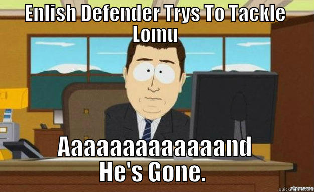 ENLISH DEFENDER TRYS TO TACKLE LOMU AAAAAAAAAAAAAND HE'S GONE.  aaaand its gone