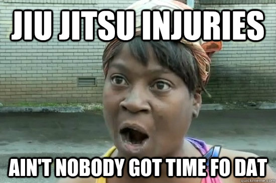 Jiu Jitsu injuries ain't nobody got time fo dat  Aint nobody got time for that