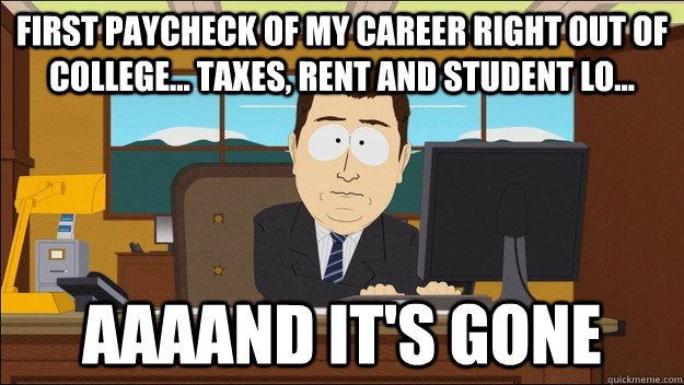 First paycheck of my career right out of college... taxes, rent and student lo... AAAAND It's gone  aaaand its gone