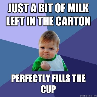 Just a bit of milk left in the carton Perfectly fills the cup  Success Kid