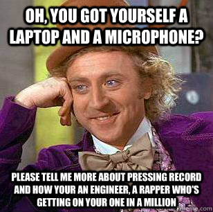 Oh, you got yourself a laptop and a microphone? Please tell me more about pressing record and how your an engineer, a rapper who's getting on your one in a million - Oh, you got yourself a laptop and a microphone? Please tell me more about pressing record and how your an engineer, a rapper who's getting on your one in a million  Condescending Wonka