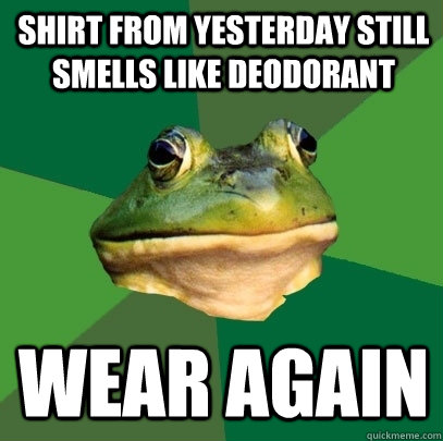 Shirt from yesterday still smells like deodorant  Wear again - Shirt from yesterday still smells like deodorant  Wear again  Foul Bachelor Frog