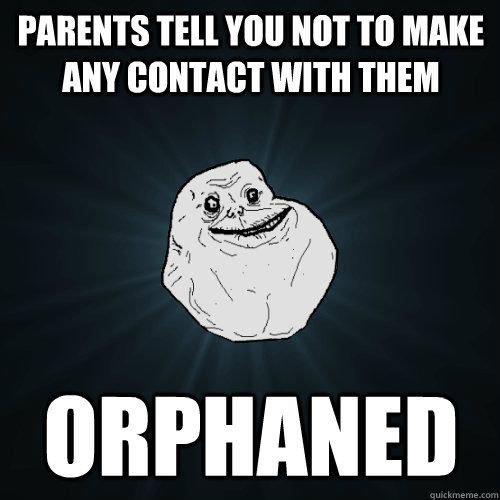 parents tell you not to make any contact with them ORPHANED  Forever Alone