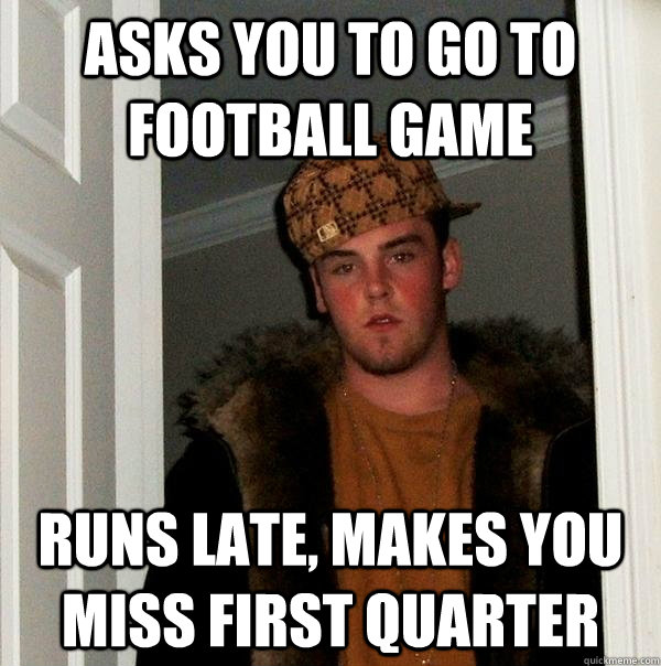 asks you to go to football game runs late, makes you miss first quarter  Scumbag Steve